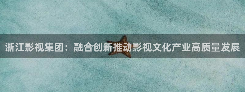泡泡影视泡泡影视：浙江影视集团：融合创新推动影视文化产业高质量发展