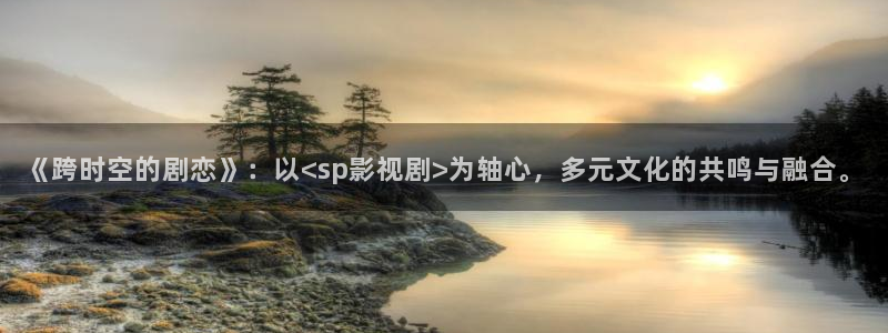 泡泡电影院：《跨时空的剧恋》：以<sp影视剧>为轴心，多元文化的共鸣与融合。